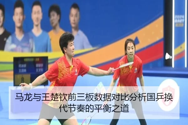 马龙与王楚钦前三板数据对比分析国乒换代节奏的平衡之道